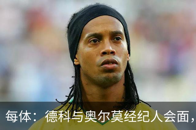 每体：德科与奥尔莫经纪人会面，尽管拜仁有意但球员无意离队