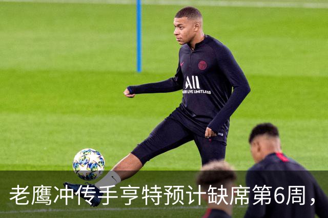 老鹰冲传手亨特预计缺席第6周，方吉奥称其本周上场“会是奇迹”